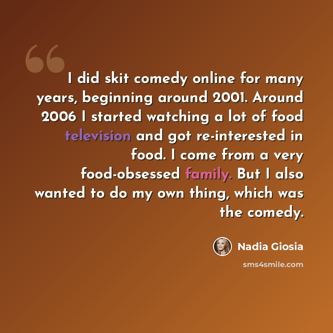 “I did skit comedy online for many years, beginning around 2001. Around 2006 I started watching a lot of food television and got re-interested in food. I come from a very food-obsessed family. But I also wanted to do my own thing, which was the comedy.” quote by Nadia Giosia