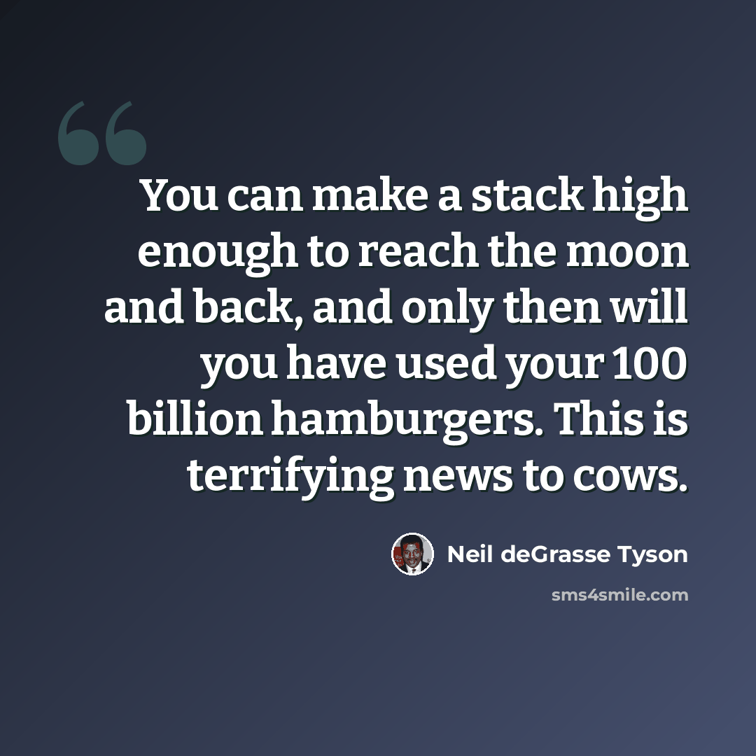 “You can make a stack high enough to reach the moon and back, and only then will you have used your 100 billion hamburgers. This is terrifying news to cows.” quote by Neil deGrasse Tyson
