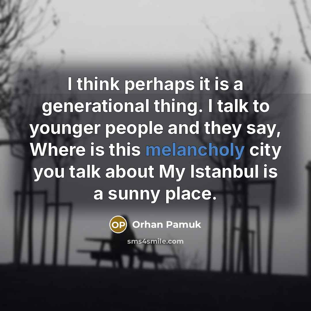 “I think perhaps it is a generational thing. I talk to younger people and they say, Where is this melancholy city you talk about My Istanbul is a sunny place.” quote by Orhan Pamuk