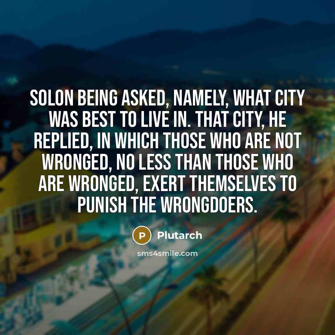 “Solon being asked, namely, what city was best to live in. That city, he replied, in which those who are not wronged, no less than those who are wronged, exert themselves to punish the wrongdoers.” quote by Plutarch