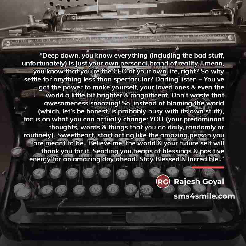 “Deep down, you know everything (including the bad stuff, unfortunately) is just your own personal brand of reality. I mean, you know that you’re the CEO of your own life, right? So why settle for anything less than spectacular? Darling listen – You’ve got the power to make yourself, your loved…” quote by Rajesh Goyal