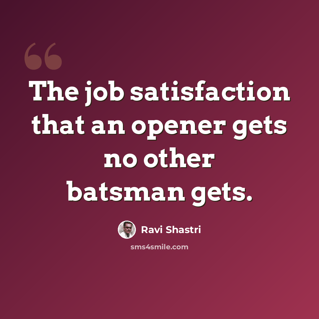 “The job satisfaction that an opener gets no other batsman gets.” quote by Ravi Shastri