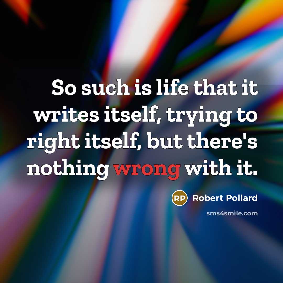 “So such is life that it writes itself, trying to right itself, but there's nothing wrong with it.” quote by Robert Pollard