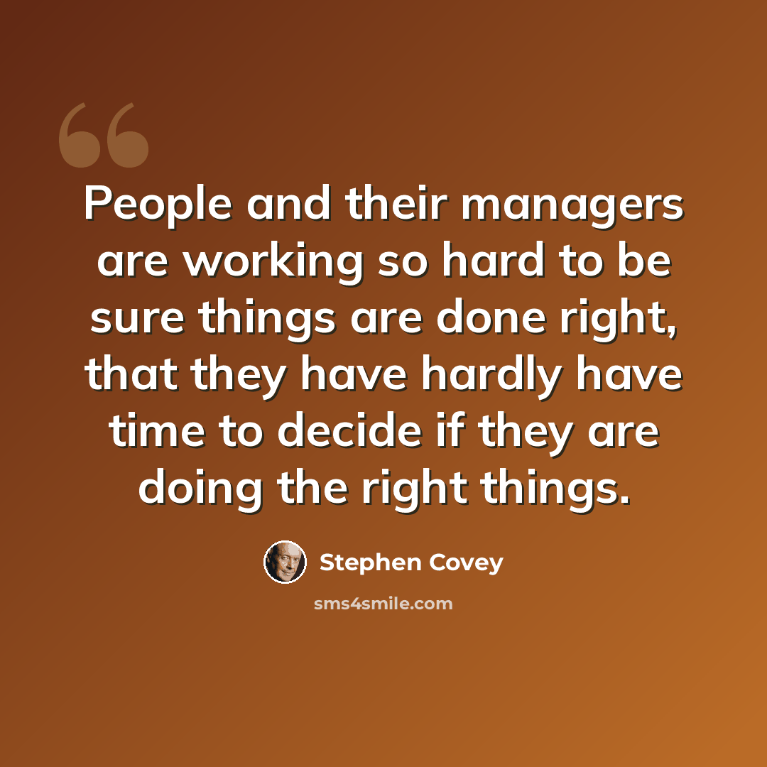 “People and their managers are working so hard to be sure things are done right, that they have hardly have time to decide if they are doing the right things.” quote by Stephen Covey