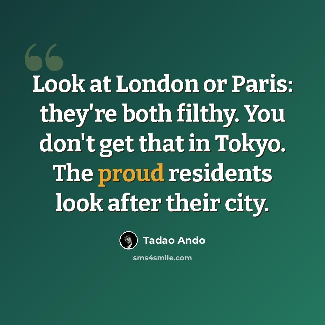“Look at London or Paris: they're both filthy. You don't get that in Tokyo. The proud residents look after their city.” quote by Tadao Ando