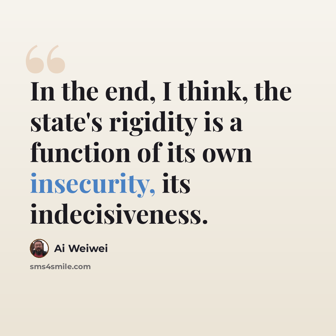“In the end, I think, the state's rigidity is a function of its own insecurity, its indecisiveness.” quote by Ai Weiwei