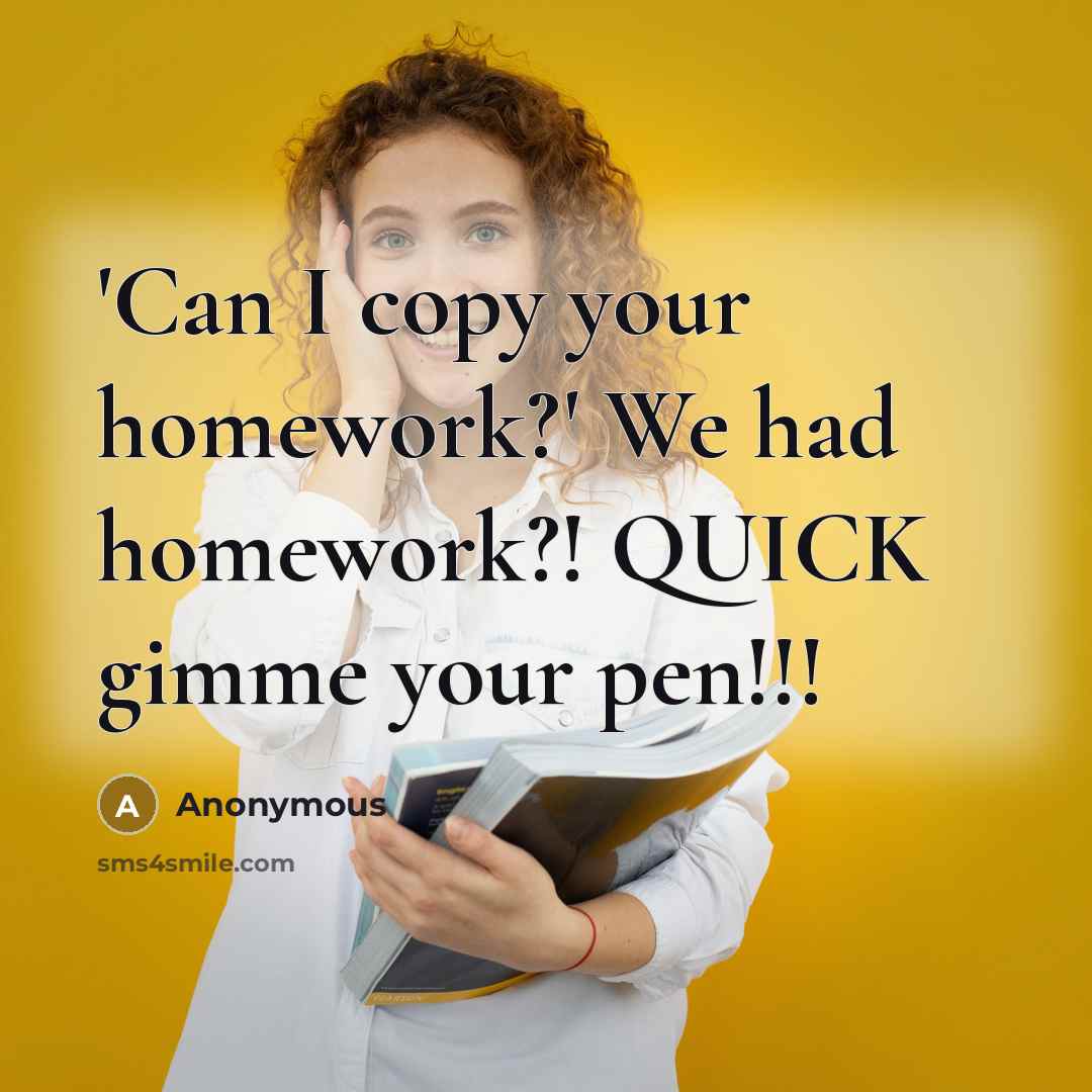 “'Can I copy your homework?' We had homework?! QUICK gimme your pen!!!” quote by Anonymous