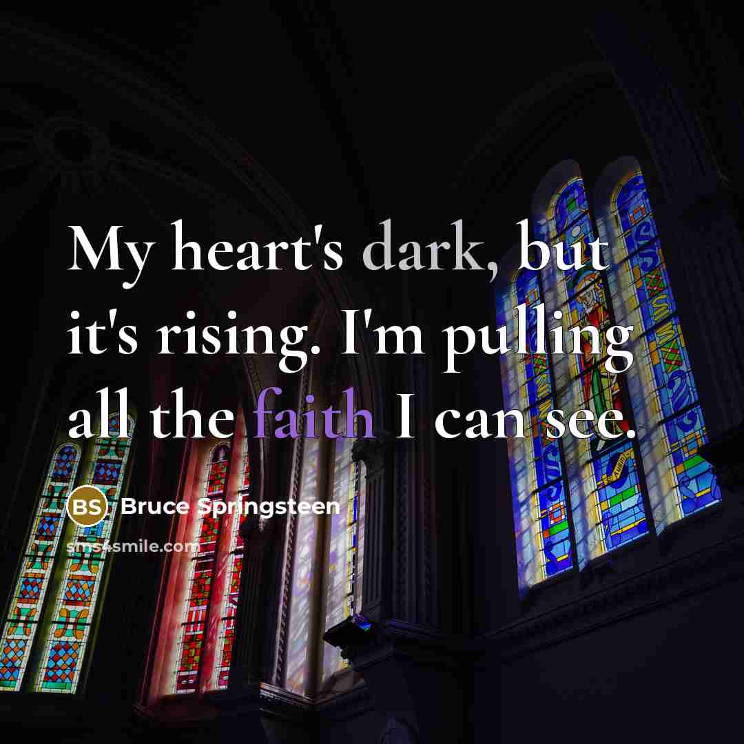 “My heart's dark, but it's rising. I'm pulling all the faith I can see.” quote by Bruce Springsteen