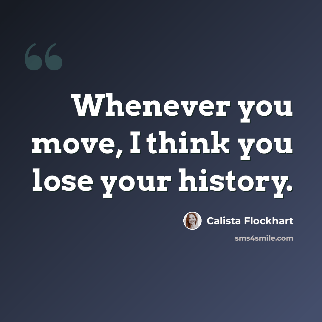 “Whenever you move, I think you lose your history.” quote by Calista Flockhart