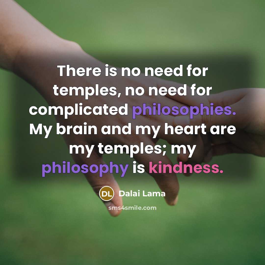 “There is no need for temples, no need for complicated philosophies. My brain and my heart are my temples; my philosophy is kindness.” quote by Dalai Lama