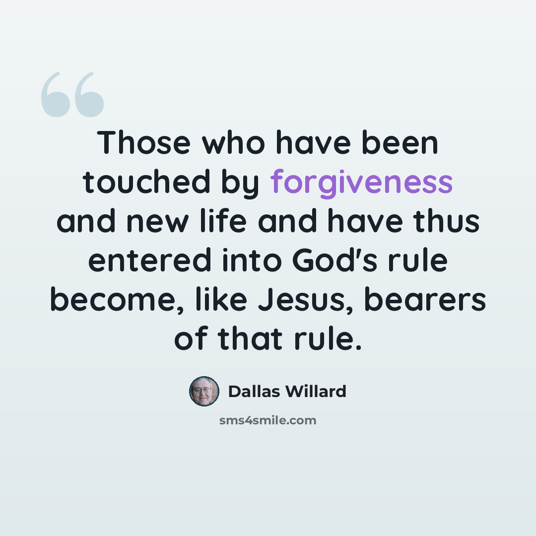 “Those who have been touched by forgiveness and new life and have thus entered into God's rule become, like Jesus, bearers of that rule.” quote by Dallas Willard