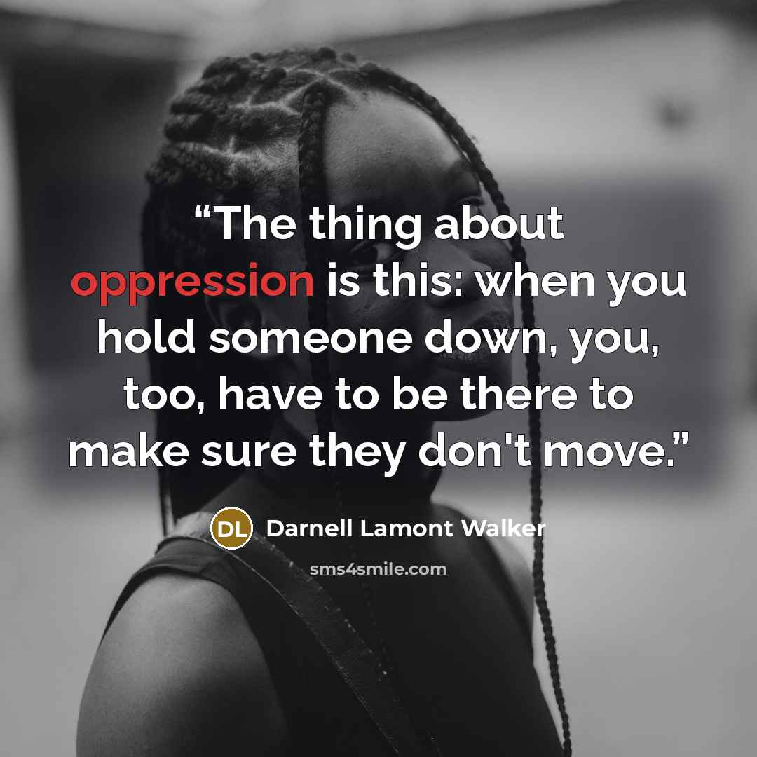 “The thing about oppression is this: when you hold someone down, you, too, have to be there to make sure they don't move.” quote by Darnell Lamont Walker