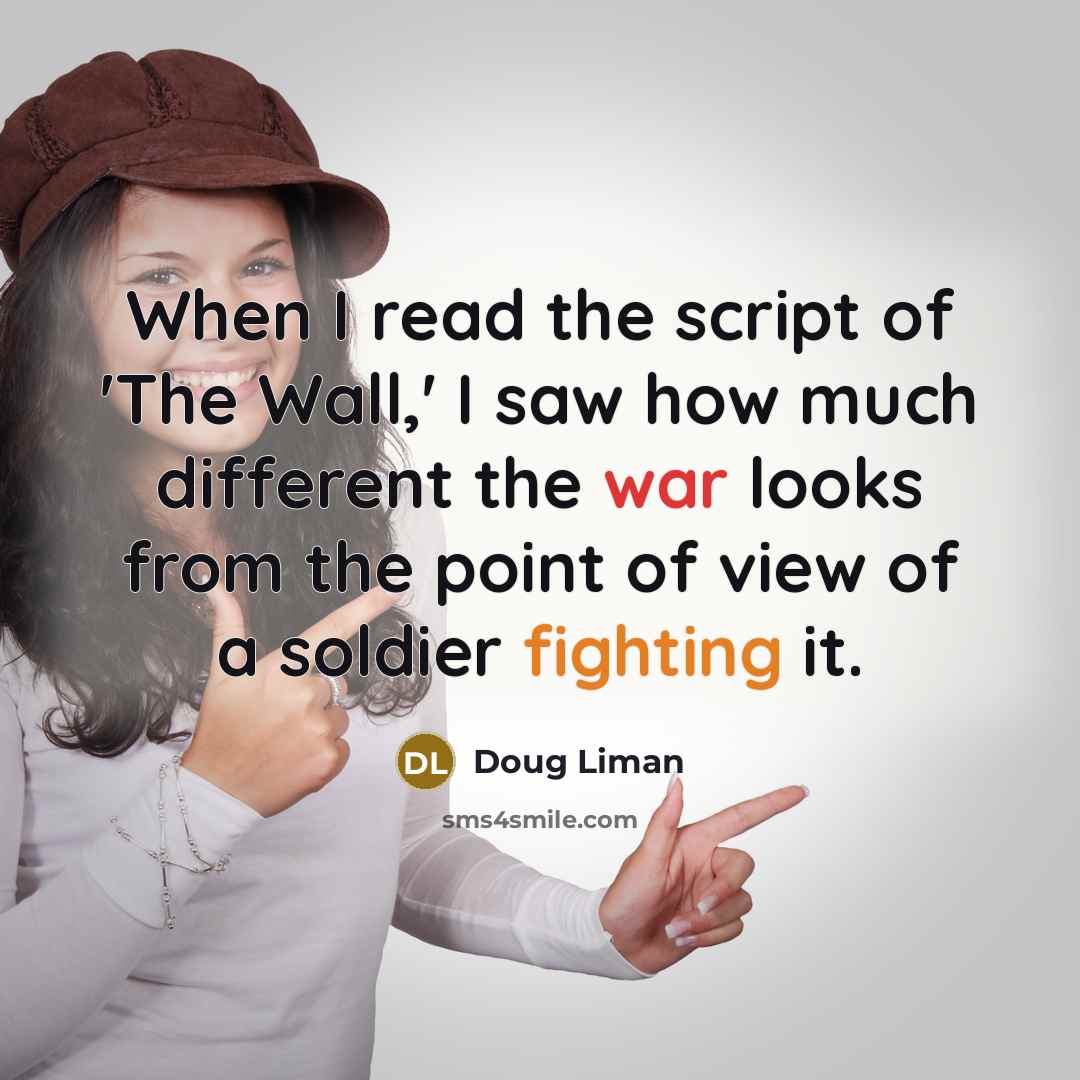 “When I read the script of 'The Wall,' I saw how much different the war looks from the point of view of a soldier fighting it.” quote by Doug Liman