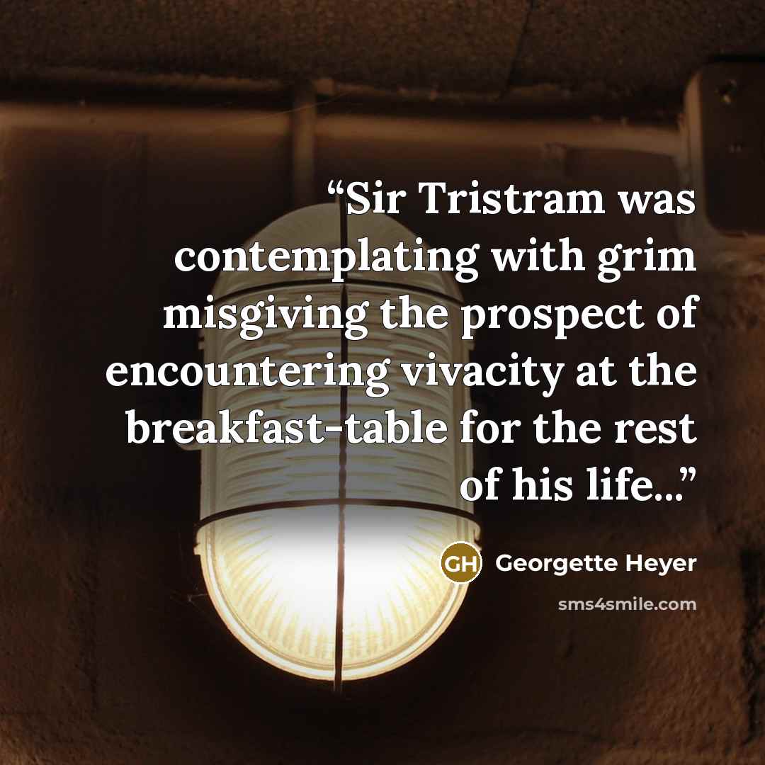 “Sir Tristram was contemplating with grim misgiving the prospect of encountering vivacity at the breakfast-table for the rest of his life...” quote by Georgette Heyer