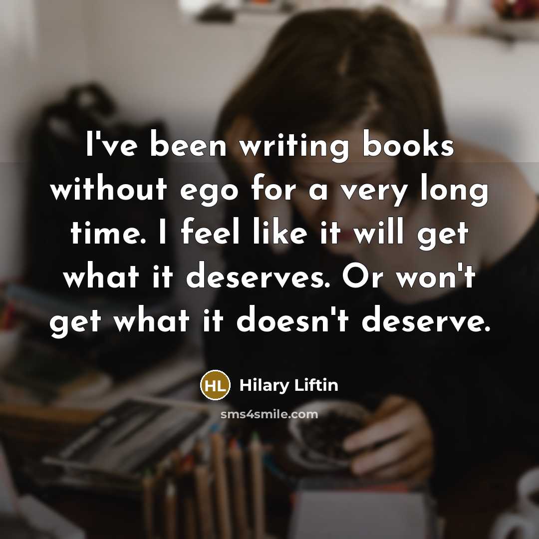 “I've been writing books without ego for a very long time. I feel like it will get what it deserves. Or won't get what it doesn't deserve.” quote by Hilary Liftin