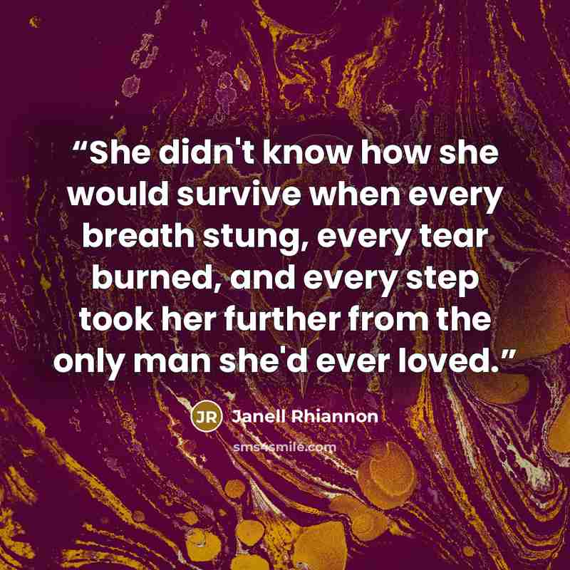 “She didn't know how she would survive when every breath stung, every tear burned, and every step took her further from the only man she'd ever loved.” quote by Janell Rhiannon