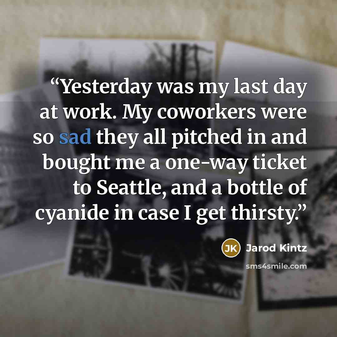 “Yesterday was my last day at work. My coworkers were so sad they all pitched in and bought me a one-way ticket to Seattle, and a bottle of cyanide in case I get thirsty.” quote by Jarod Kintz
