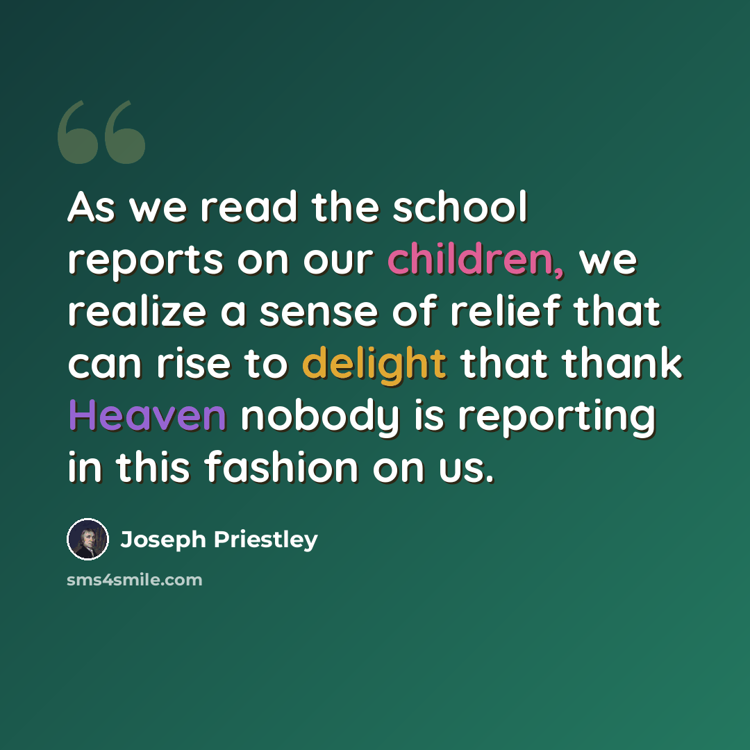 “As we read the school reports on our children, we realize a sense of relief that can rise to delight that thank Heaven nobody is reporting in this fashion on us.” quote by Joseph Priestley