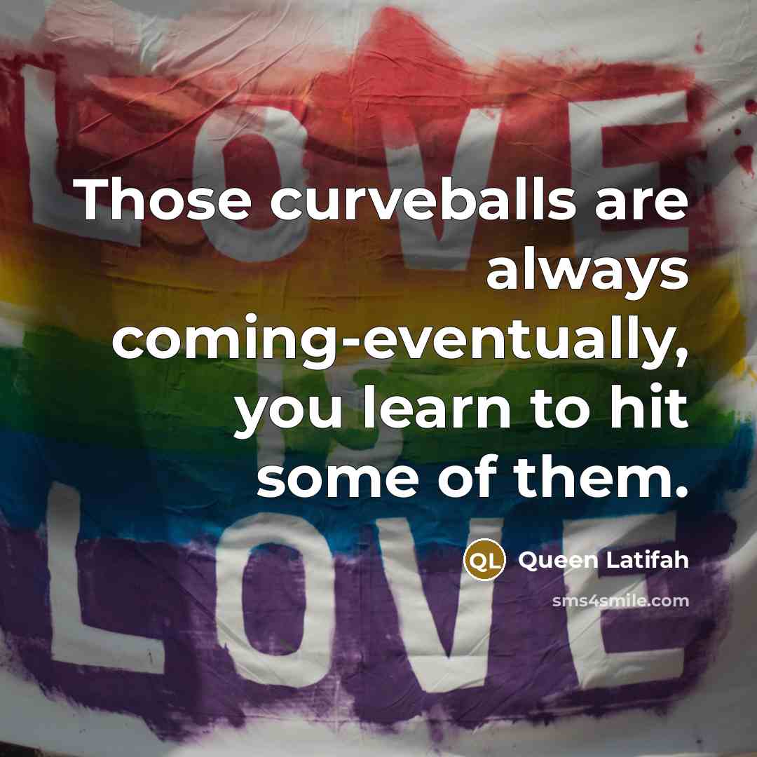 “Those curveballs are always coming-eventually, you learn to hit some of them.” quote by Queen Latifah