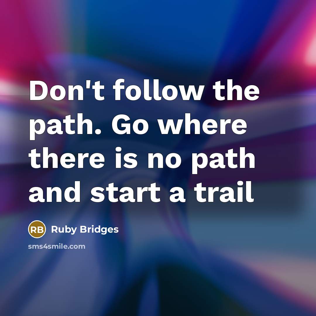 “Don't follow the path. Go where there is no path and start a trail” quote by Ruby Bridges