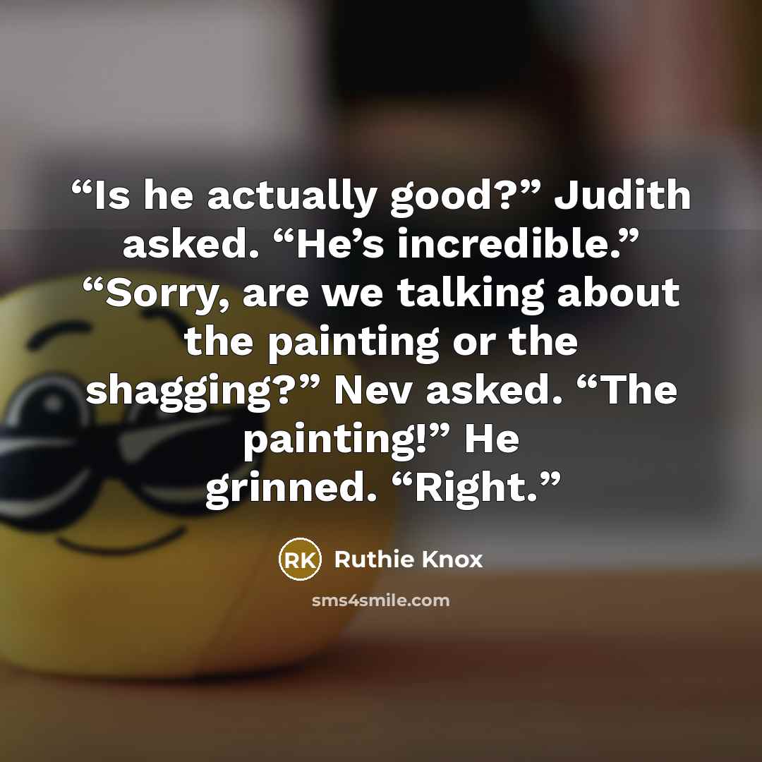 “Is he actually good?” Judith asked. “He’s incredible.” “Sorry, are we talking about the painting or the shagging?” Nev asked. “The painting!” He grinned. “Right.” quote by Ruthie Knox