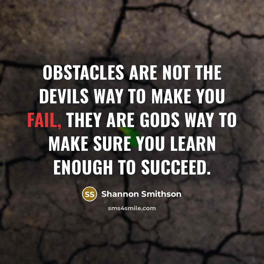 “Obstacles are not the devils way to make you fail, they are Gods way to make sure you learn enough to succeed.” quote by Shannon Smithson