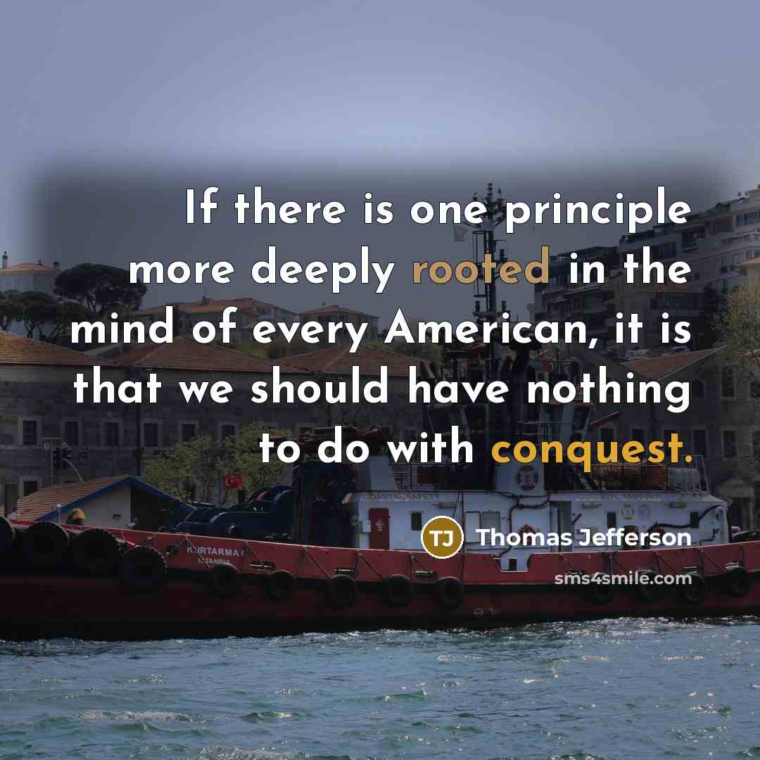“If there is one principle more deeply rooted in the mind of every American, it is that we should have nothing to do with conquest.” quote by Thomas Jefferson