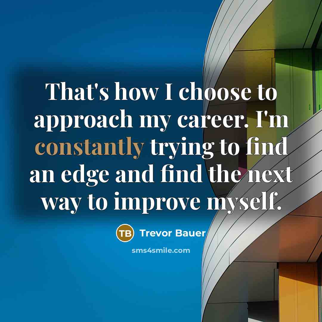 “That's how I choose to approach my career. I'm constantly trying to find an edge and find the next way to improve myself.” quote by Trevor Bauer
