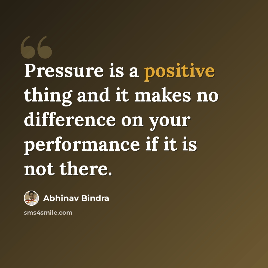 “Pressure is a positive thing and it makes no difference on your performance if it is not there.” quote by Abhinav Bindra