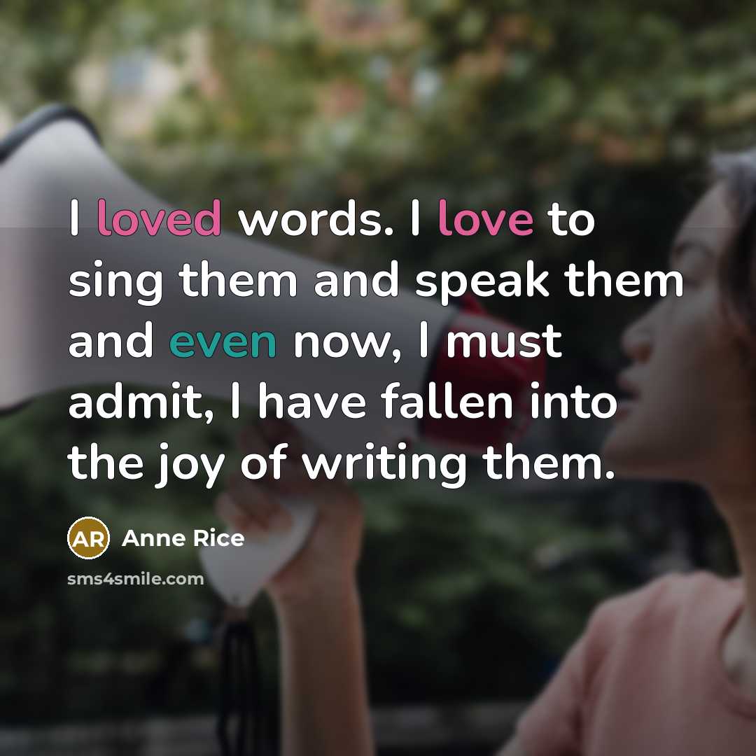 “I loved words. I love to sing them and speak them and even now, I must admit, I have fallen into the joy of writing them.” quote by Anne Rice