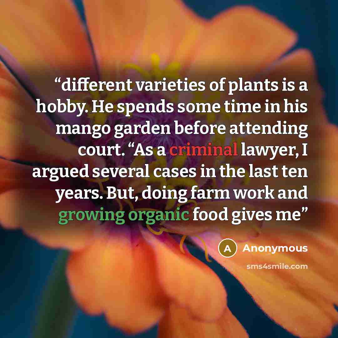 “different varieties of plants is a hobby. He spends some time in his mango garden before attending court. “As a criminal lawyer, I argued several cases in the last ten years. But, doing farm work and growing organic food gives me” quote by Anonymous