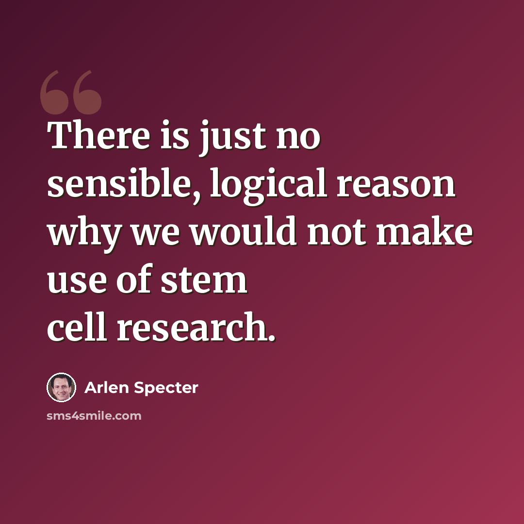 “There is just no sensible, logical reason why we would not make use of stem cell research.” quote by Arlen Specter