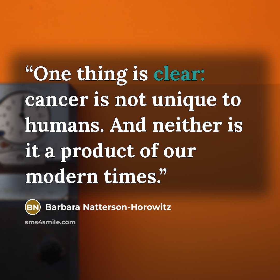 “One thing is clear: cancer is not unique to humans. And neither is it a product of our modern times.” quote by Barbara Natterson-Horowitz