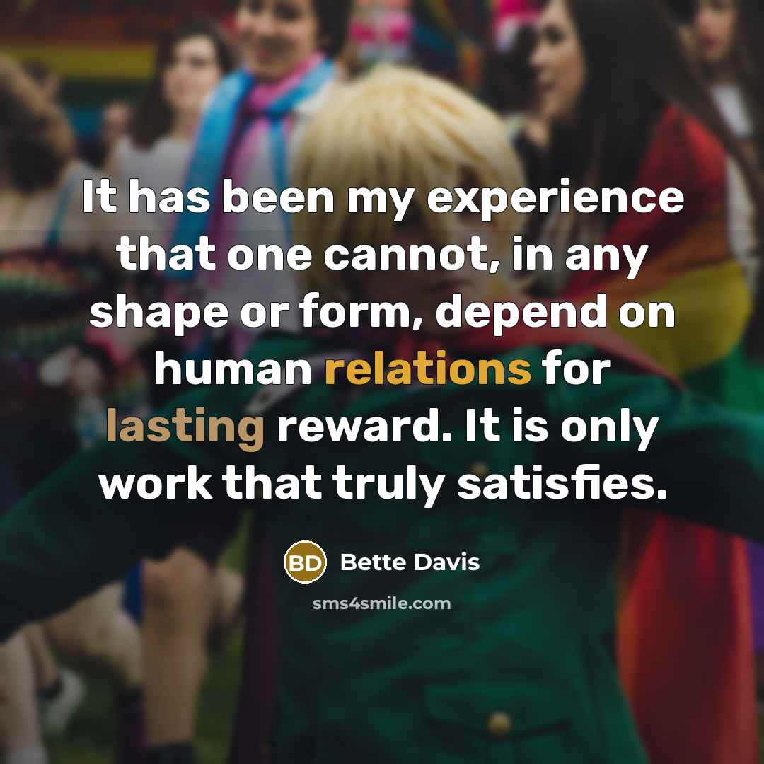 “It has been my experience that one cannot, in any shape or form, depend on human relations for lasting reward. It is only work that truly satisfies.” quote by Bette Davis