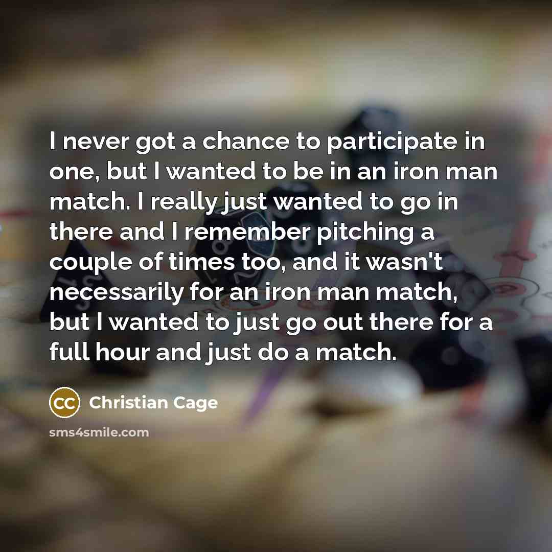 “I never got a chance to participate in one, but I wanted to be in an iron man match. I really just wanted to go in there and I remember pitching a couple of times too, and it wasn't necessarily for an iron man match, but I wanted to just go out there for a full hour and just do a match.” quote by Christian Cage