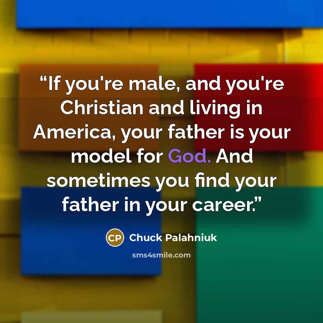 “If you're male, and you're Christian and living in America, your father is your model for God. And sometimes you find your father in your career.” quote by Chuck Palahniuk