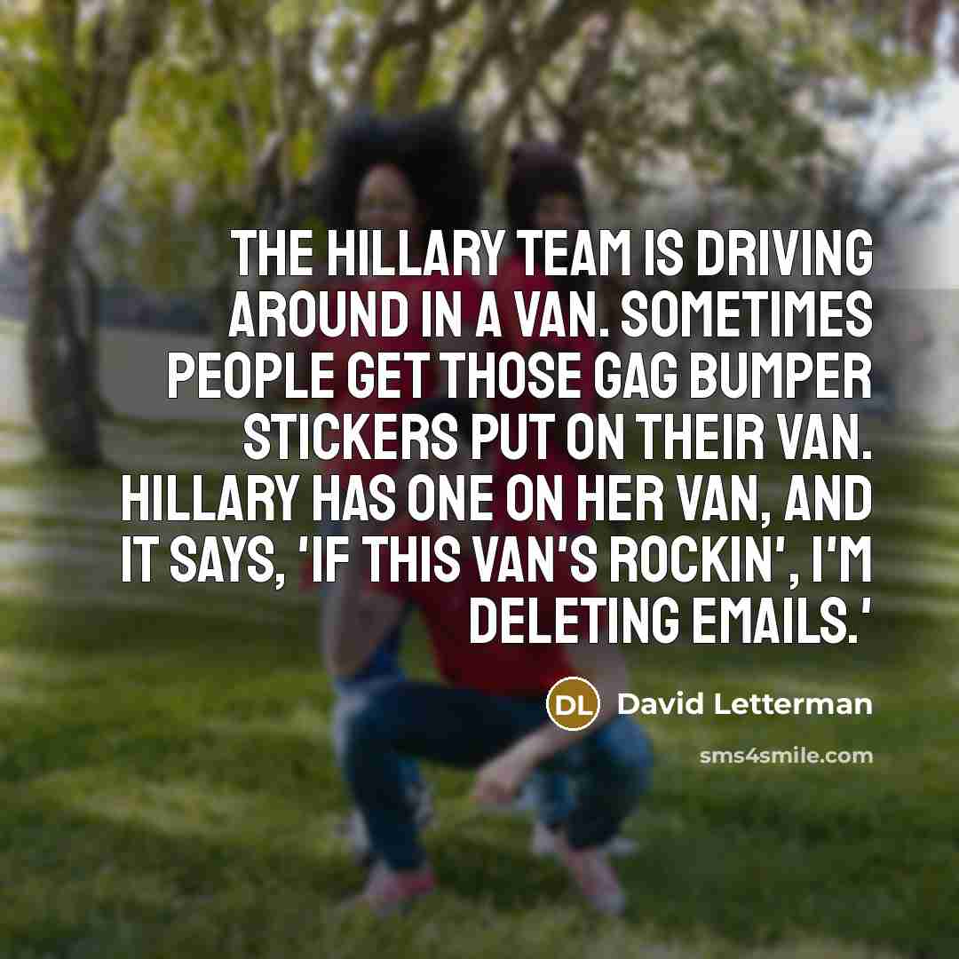 “The Hillary team is driving around in a van. Sometimes people get those gag bumper stickers put on their van. Hillary has one on her van, and it says, 'If this van's rockin', I'm deleting emails.'” quote by David Letterman