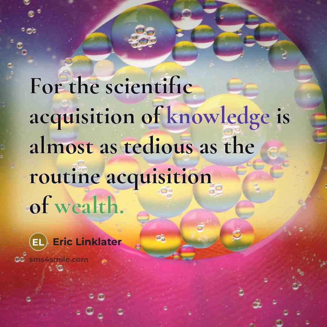 “For the scientific acquisition of knowledge is almost as tedious as the routine acquisition of wealth.” quote by Eric Linklater