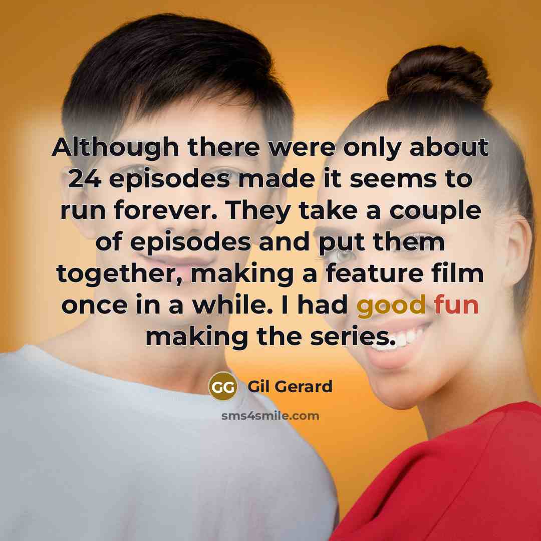 “Although there were only about 24 episodes made it seems to run forever. They take a couple of episodes and put them together, making a feature film once in a while. I had good fun making the series.” quote by Gil Gerard