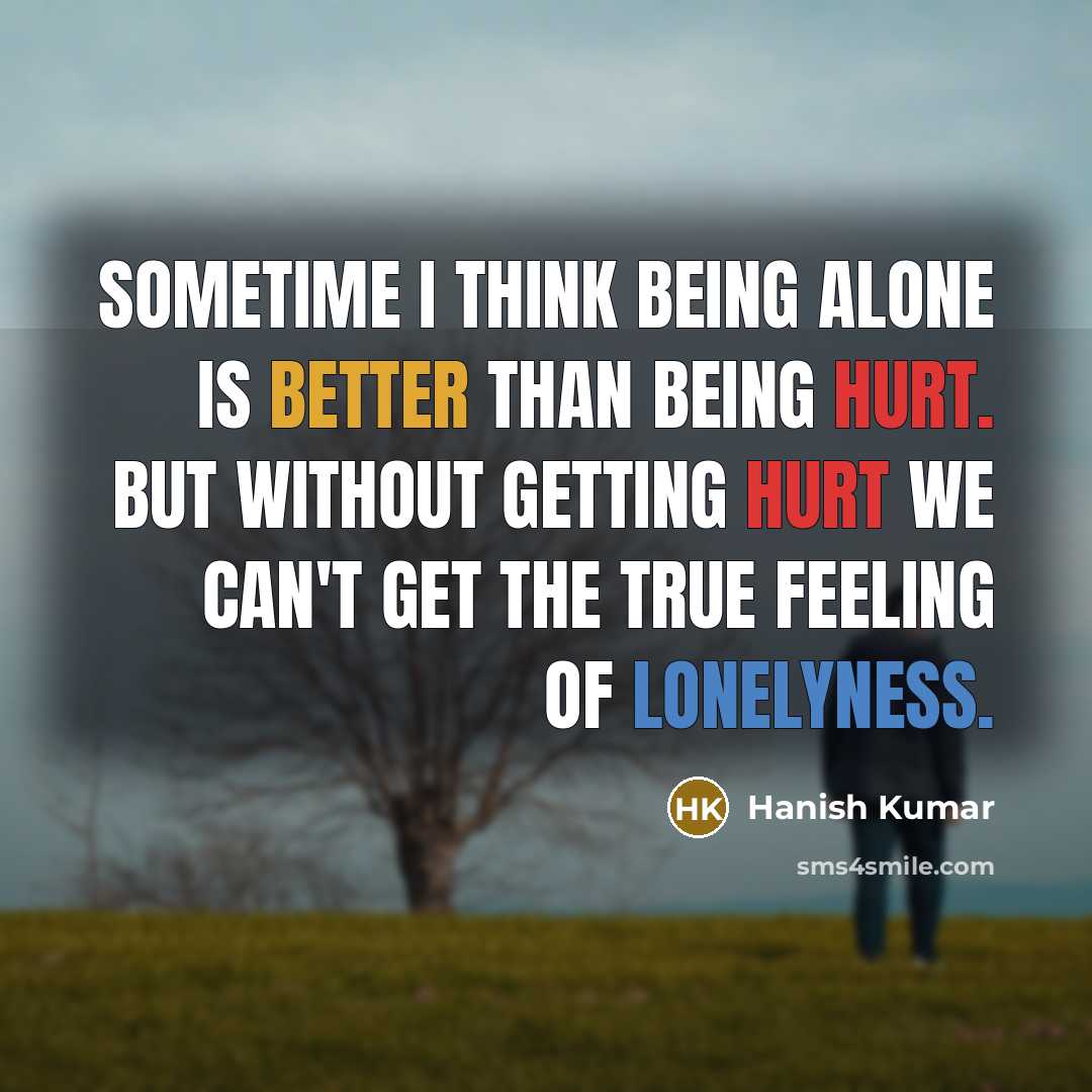 “Sometime I think being alone is better than being hurt. But without getting hurt we can't get the true feeling of lonelyness.” quote by Hanish Kumar