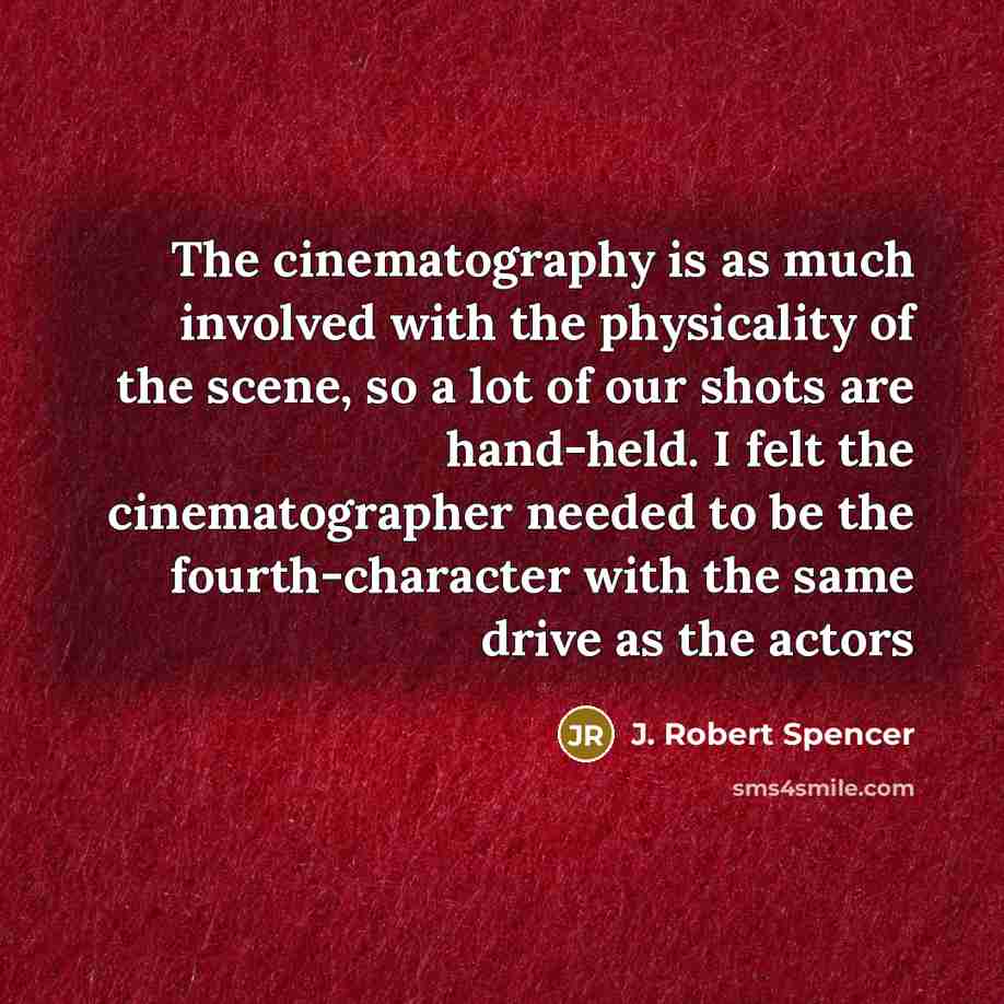 “The cinematography is as much involved with the physicality of the scene, so a lot of our shots are hand-held. I felt the cinematographer needed to be the fourth-character with the same drive as the actors” quote by J. Robert Spencer