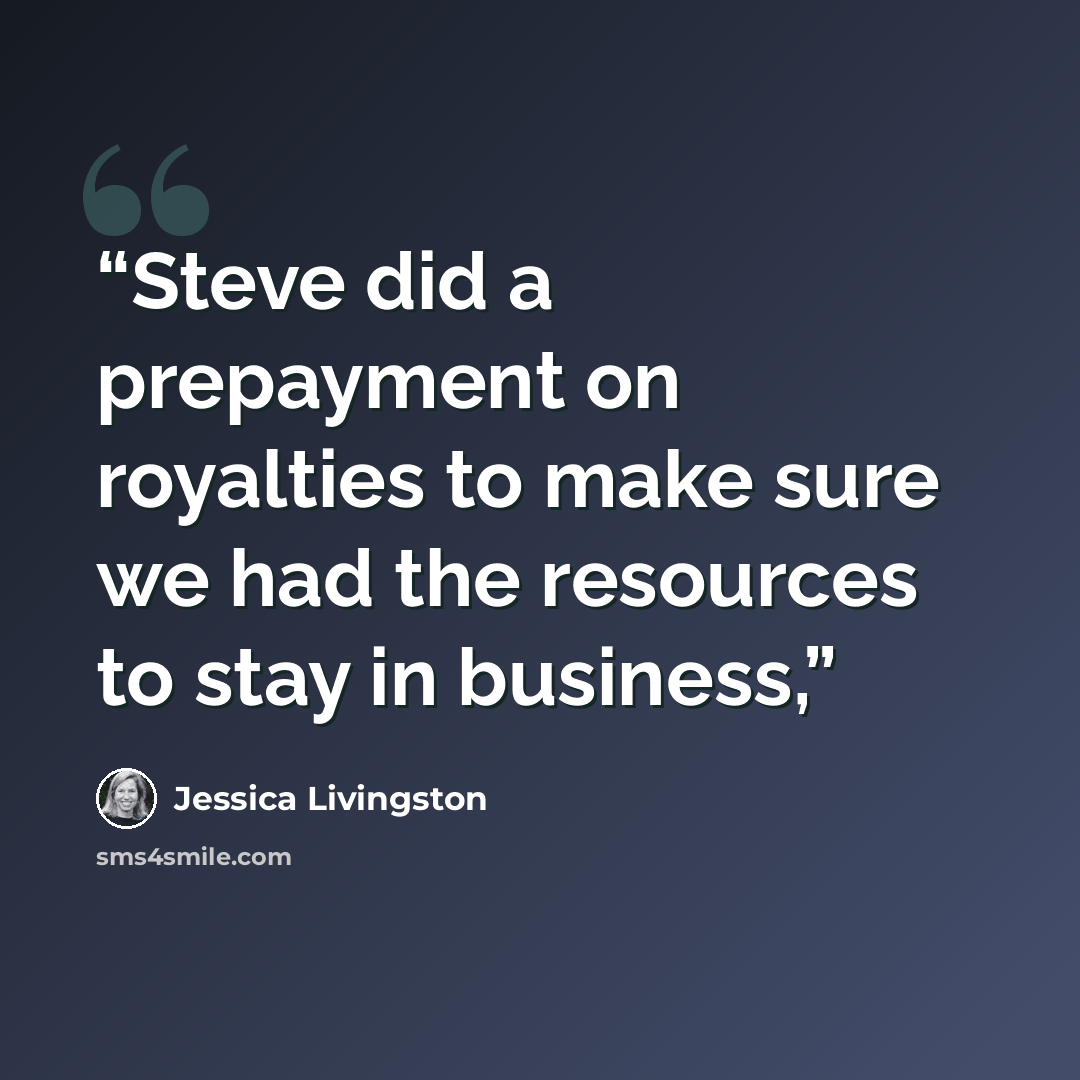 “Steve did a prepayment on royalties to make sure we had the resources to stay in business,” quote by Jessica Livingston