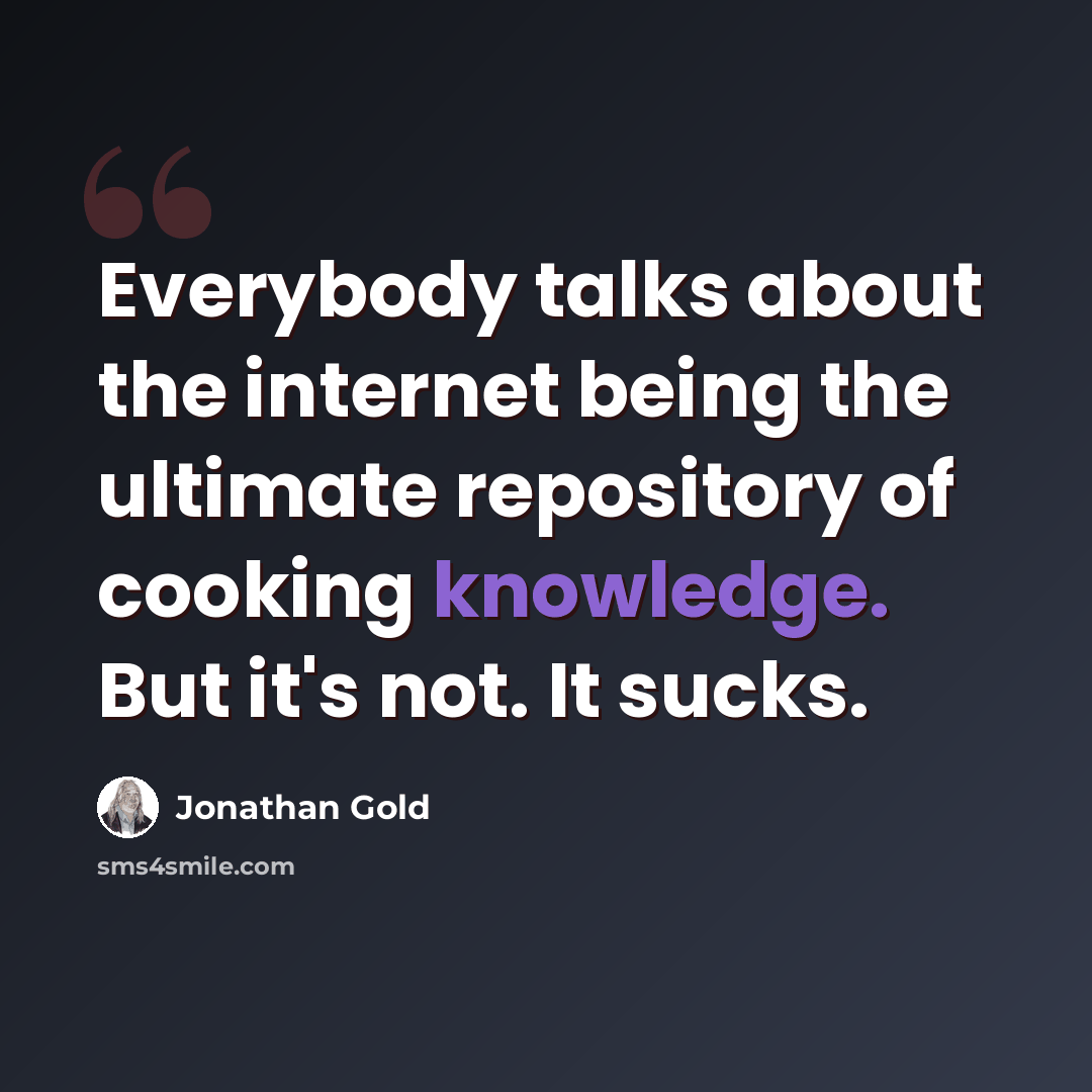 “Everybody talks about the internet being the ultimate repository of cooking knowledge. But it's not. It sucks.” quote by Jonathan Gold