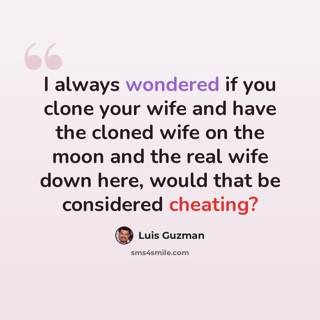 “I always wondered if you clone your wife and have the cloned wife on the moon and the real wife down here, would that be considered cheating?” quote by Luis Guzman