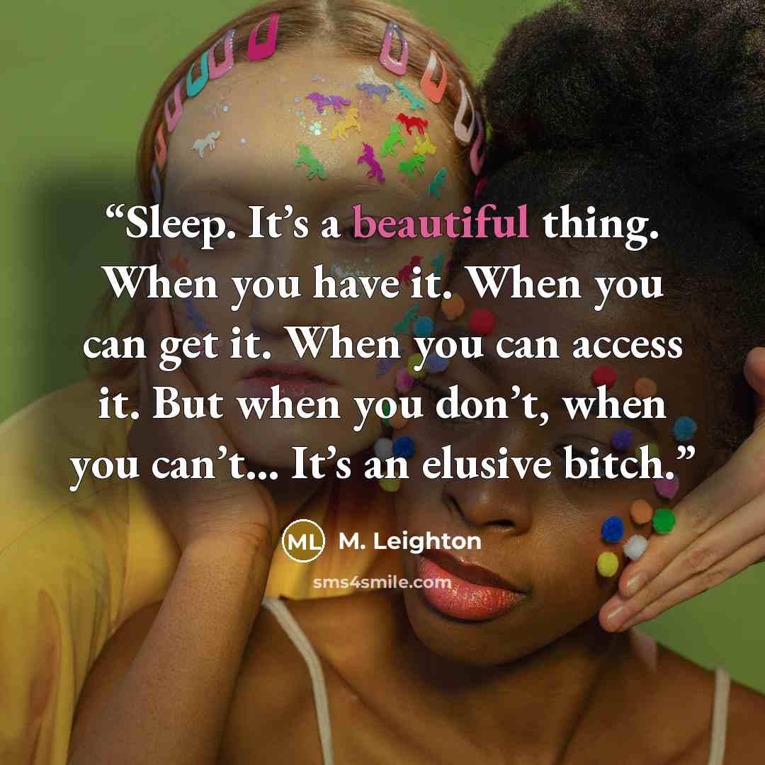 “Sleep. It’s a beautiful thing. When you have it. When you can get it. When you can access it. But when you don’t, when you can’t… It’s an elusive bitch.” quote by M. Leighton