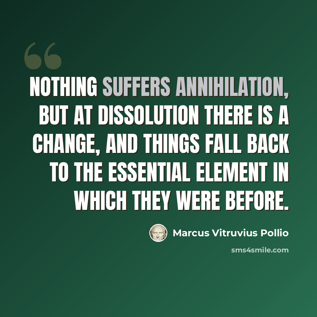 “Nothing suffers annihilation, but at dissolution there is a change, and things fall back to the essential element in which they were before.” quote by Marcus Vitruvius Pollio