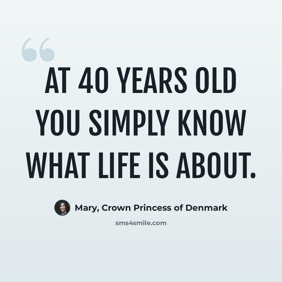 “At 40 years old you simply know what life is about.” quote by Mary, Crown Princess of Denmark