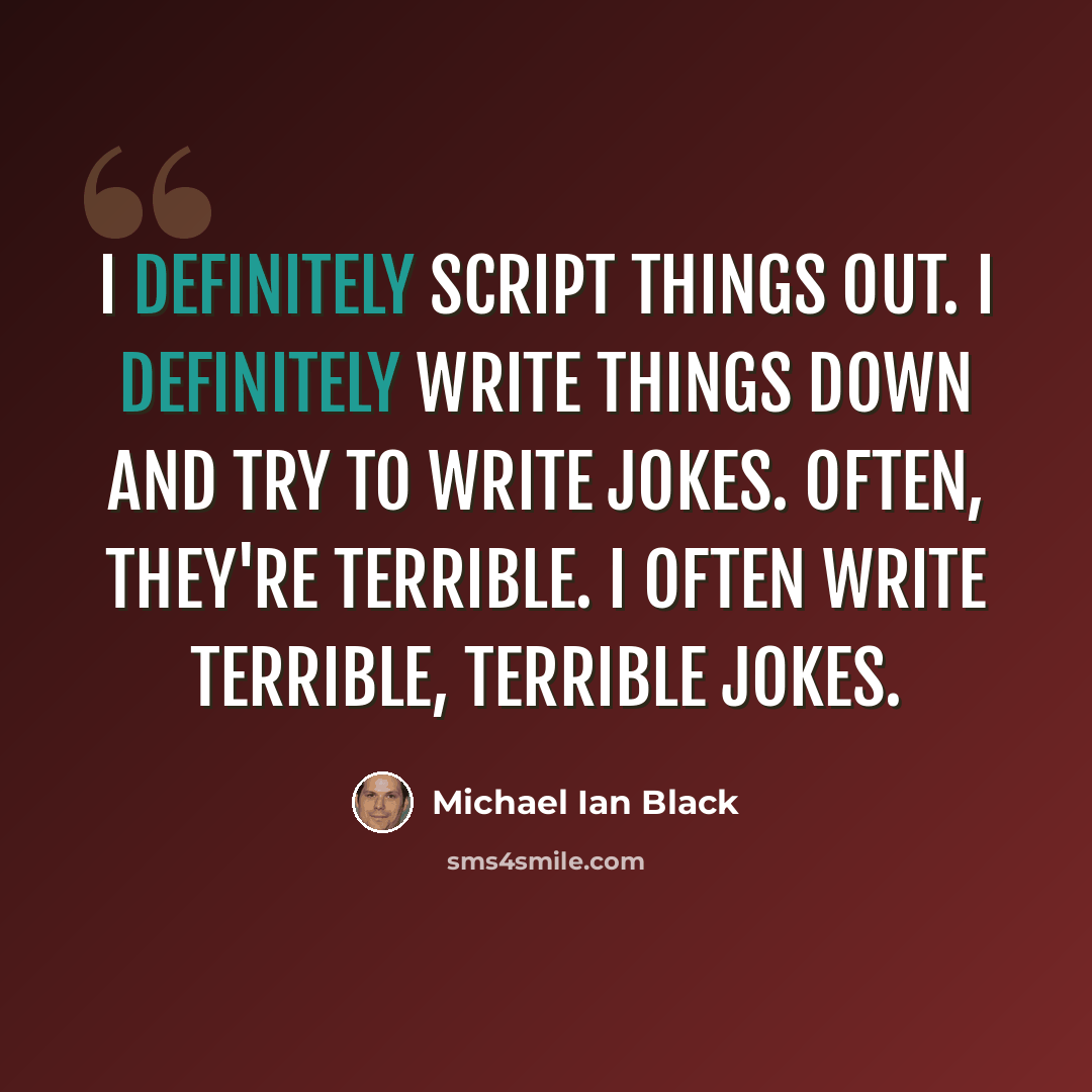 “I definitely script things out. I definitely write things down and try to write jokes. Often, they're terrible. I often write terrible, terrible jokes.” quote by Michael Ian Black
