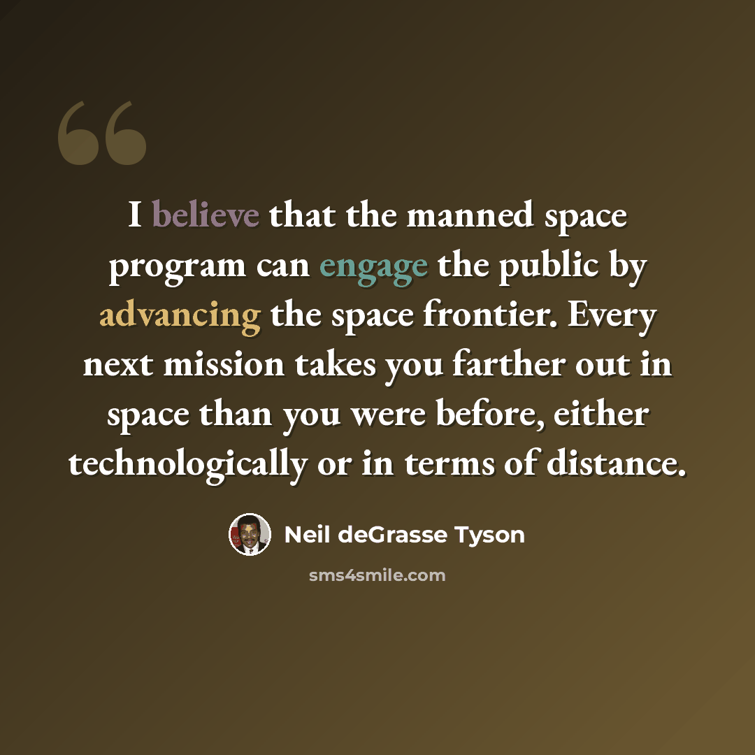 “I believe that the manned space program can engage the public by advancing the space frontier. Every next mission takes you farther out in space than you were before, either technologically or in terms of distance.” quote by Neil deGrasse Tyson