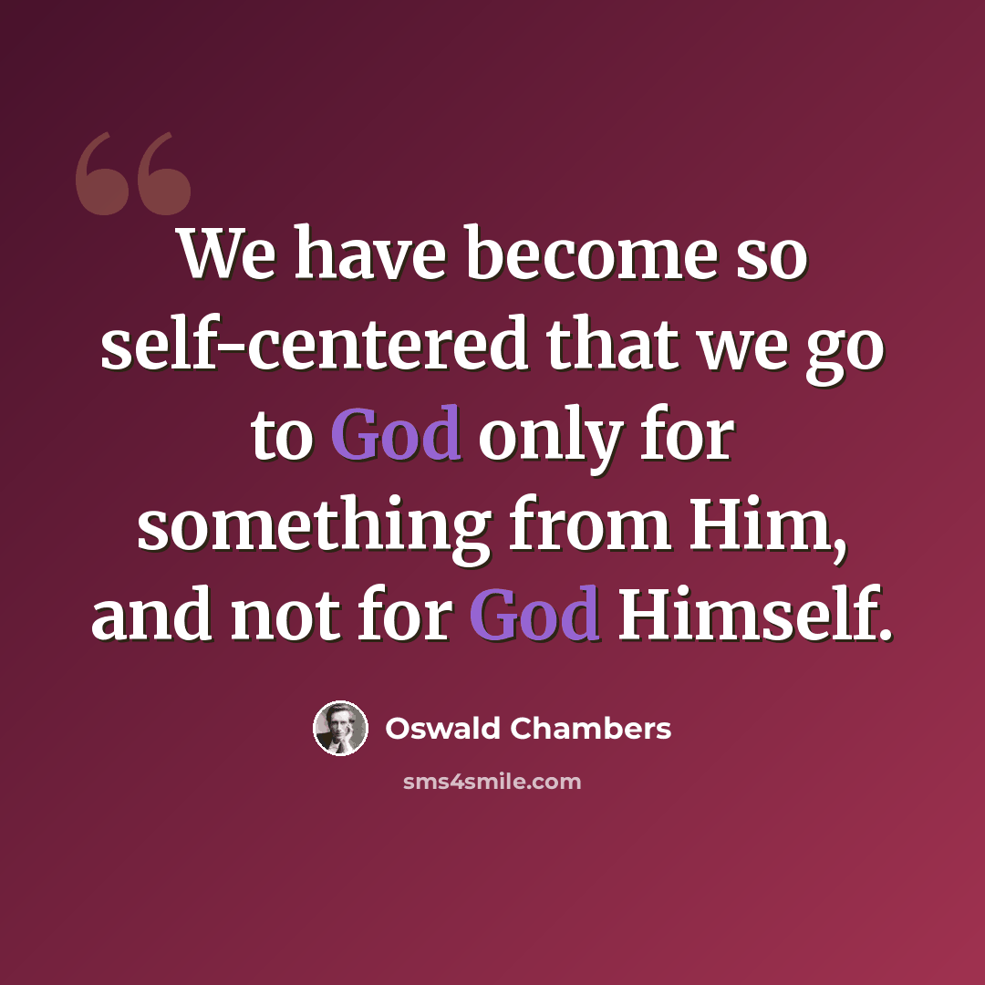 “We have become so self-centered that we go to God only for something from Him, and not for God Himself.” quote by Oswald Chambers